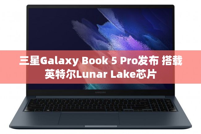 三星Galaxy Book 5 Pro发布 搭载英特尔Lunar Lake芯片