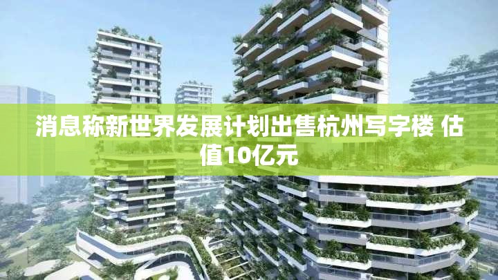 消息称新世界发展计划出售杭州写字楼 估值10亿元