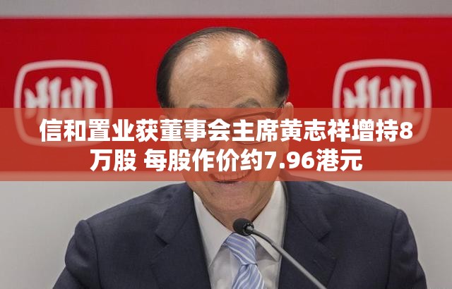 信和置业获董事会主席黄志祥增持8万股 每股作价约7.96港元