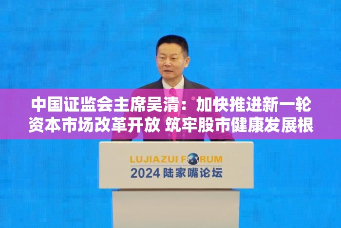 中国证监会主席吴清：加快推进新一轮资本市场改革开放 筑牢股市健康发展根基