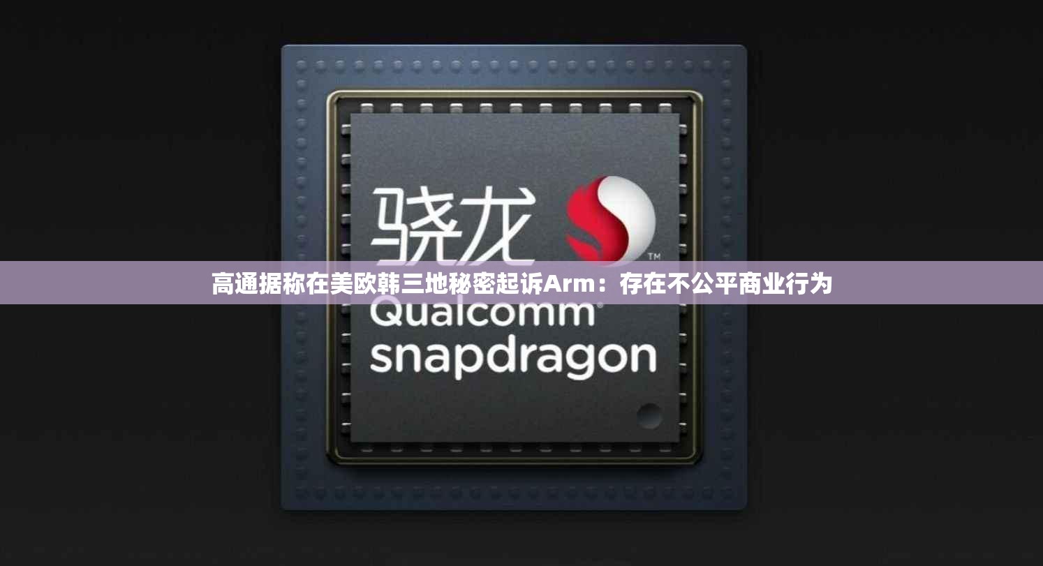 高通据称在美欧韩三地秘密起诉Arm：存在不公平商业行为