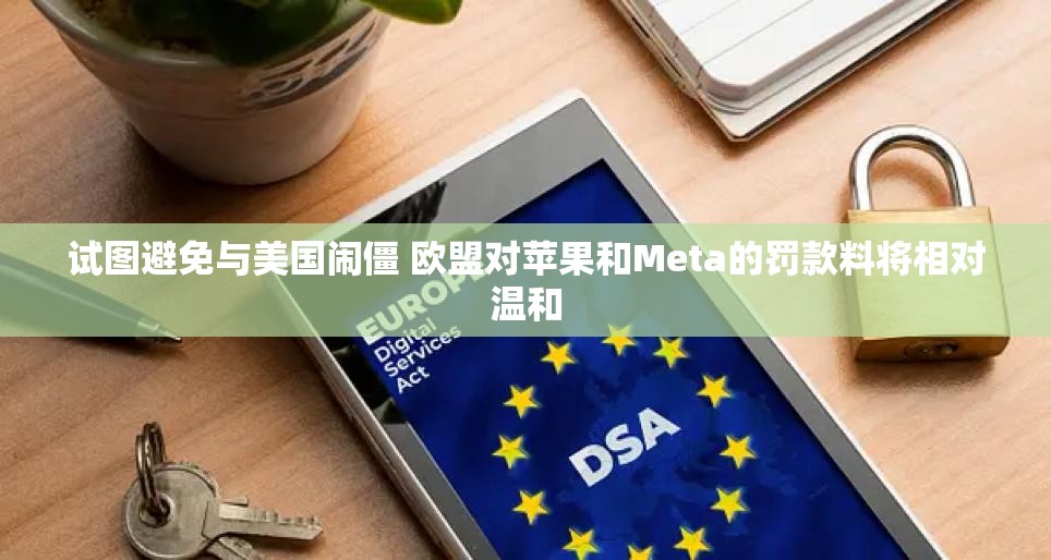 试图避免与美国闹僵 欧盟对苹果和Meta的罚款料将相对温和