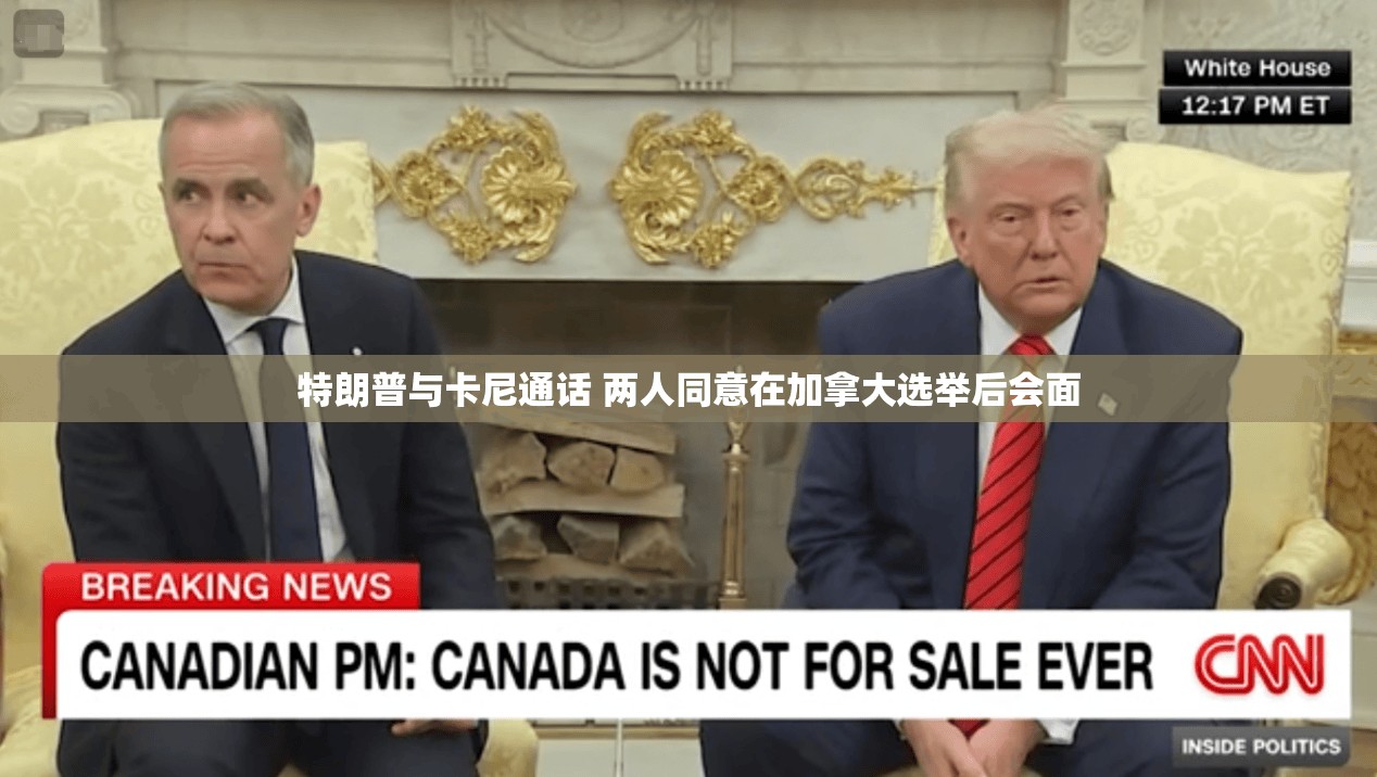 特朗普与卡尼通话 两人同意在加拿大选举后会面