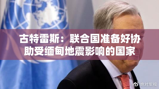古特雷斯：联合国准备好协助受缅甸地震影响的国家