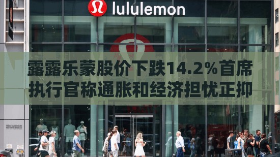 露露乐蒙股价下跌14.2%首席执行官称通胀和经济担忧正抑制消费