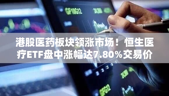 港股医药板块领涨市场！恒生医疗ETF盘中涨幅达7.80%交易价创新高