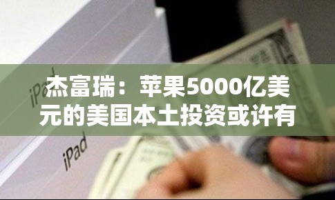 杰富瑞：苹果5000亿美元的美国本土投资或许有助其获得关税豁免