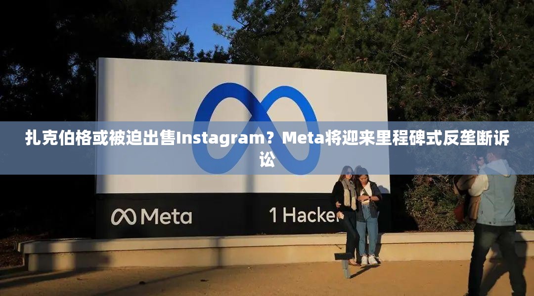 扎克伯格或被迫出售Instagram？Meta将迎来里程碑式反垄断诉讼
