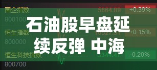 石油股早盘延续反弹 中海油服涨超5%中国石油涨超4%