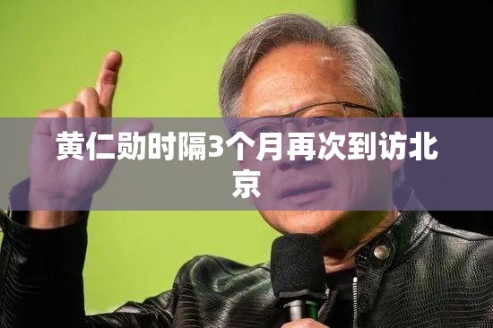 黄仁勋时隔3个月再次到访北京