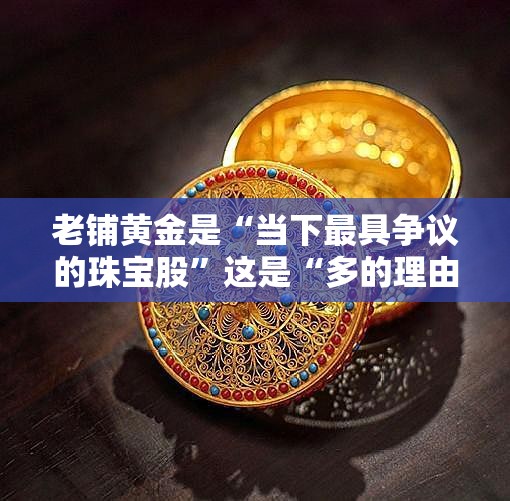 老铺黄金是“当下最具争议的珠宝股”这是“多的理由”和“空的逻辑”
