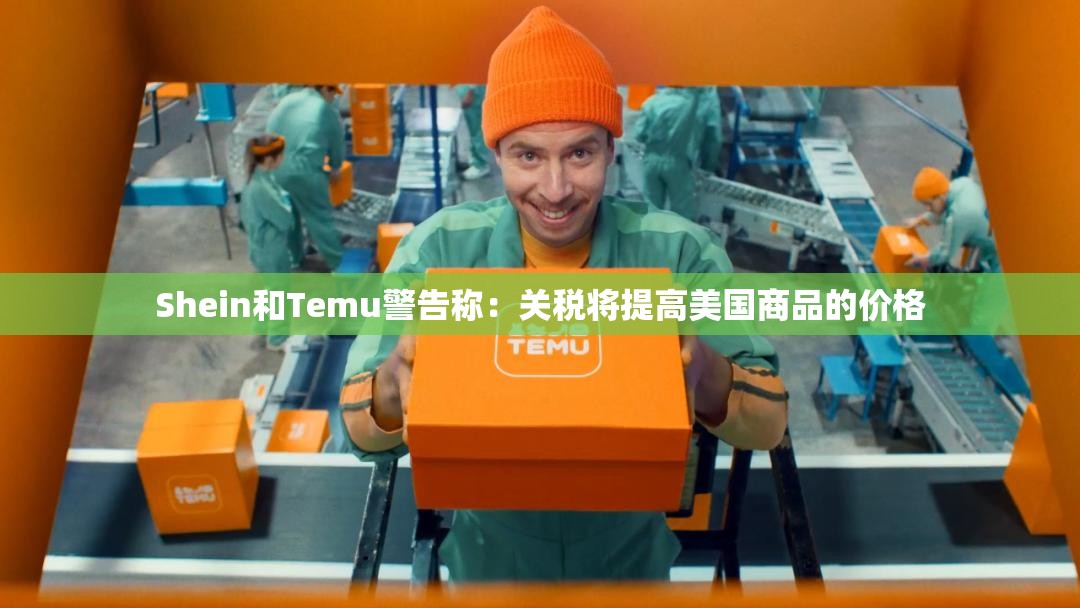 Shein和Temu警告称：关税将提高美国商品的价格