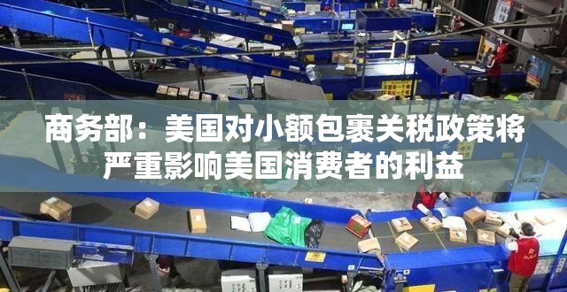 商务部：美国对小额包裹关税政策将严重影响美国消费者的利益