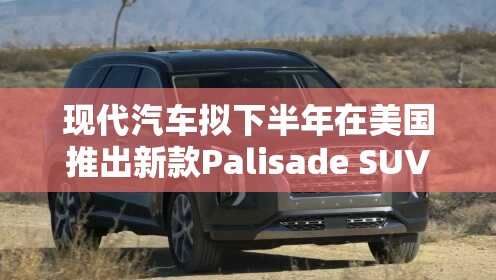 现代汽车拟下半年在美国推出新款Palisade SUV