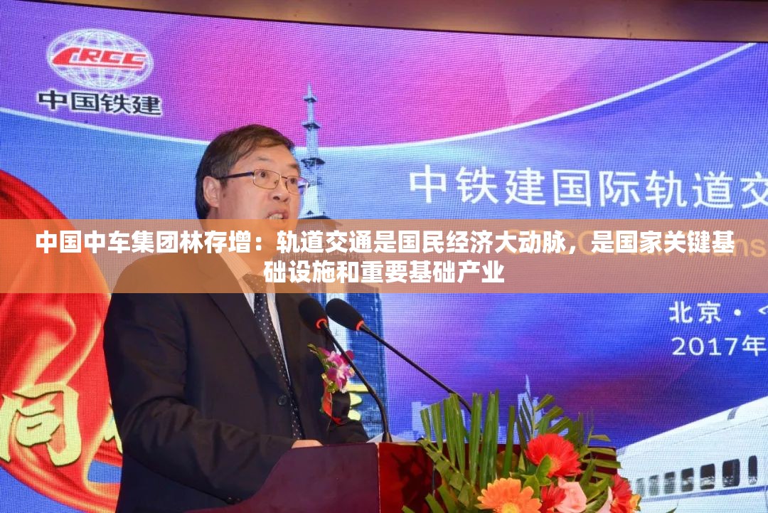 中国中车集团林存增：轨道交通是国民经济大动脉，是国家关键基础设施和重要基础产业