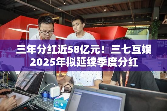三年分红近58亿元！三七互娱2025年拟延续季度分红