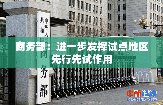 商务部：进一步发挥试点地区先行先试作用