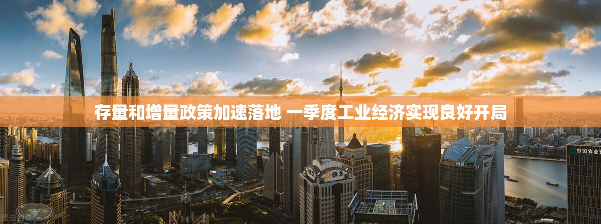存量和增量政策加速落地 一季度工业经济实现良好开局