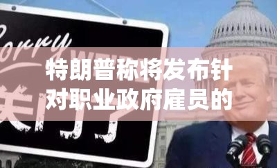 特朗普称将发布针对职业政府雇员的新规 将更多联邦公务员纳入总统管辖