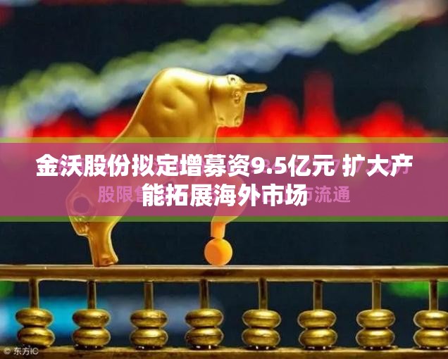 金沃股份拟定增募资9.5亿元 扩大产能拓展海外市场