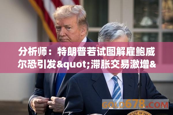 分析师：特朗普若试图解雇鲍威尔恐引发"滞胀交易激增"