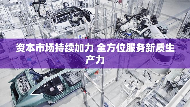 资本市场持续加力 全方位服务新质生产力
