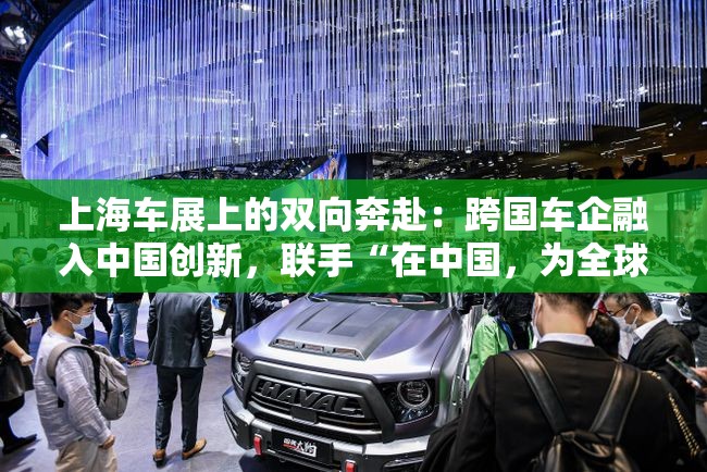 上海车展上的双向奔赴：跨国车企融入中国创新，联手“在中国，为全球”