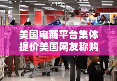 美国电商平台集体提价美国网友称购物车商品一夜变贵