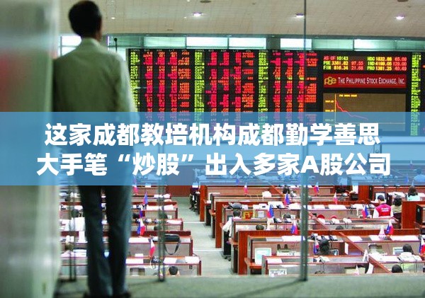这家成都教培机构成都勤学善思大手笔“炒股”出入多家A股公司，啥背景？