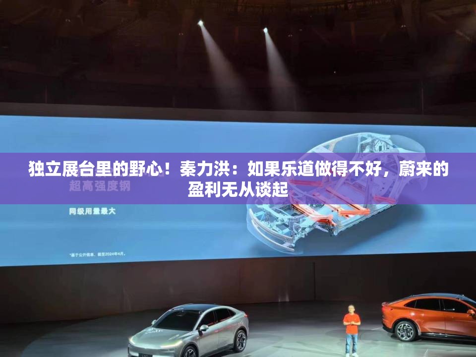 独立展台里的野心！秦力洪：如果乐道做得不好，蔚来的盈利无从谈起