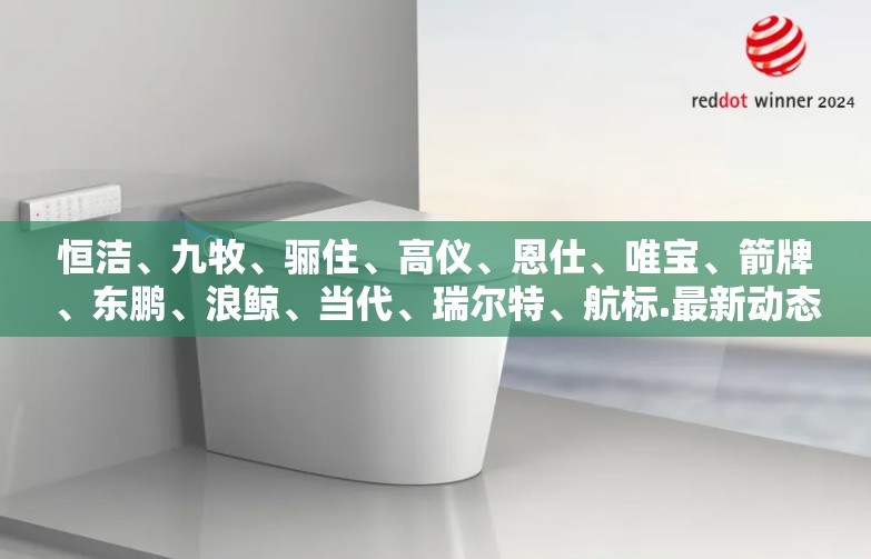 恒洁、九牧、骊住、高仪、恩仕、唯宝、箭牌、东鹏、浪鲸、当代、瑞尔特、航标.最新动态