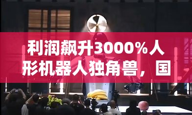 利润飙升3000%人形机器人独角兽，国内独家！