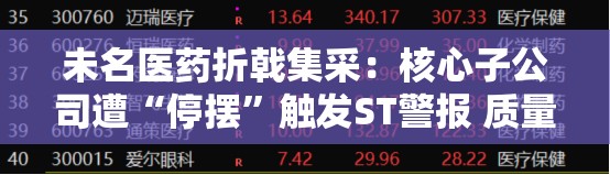 未名医药折戟集采：核心子公司遭“停摆”触发ST警报 质量危机暴露医药集采转型阵痛