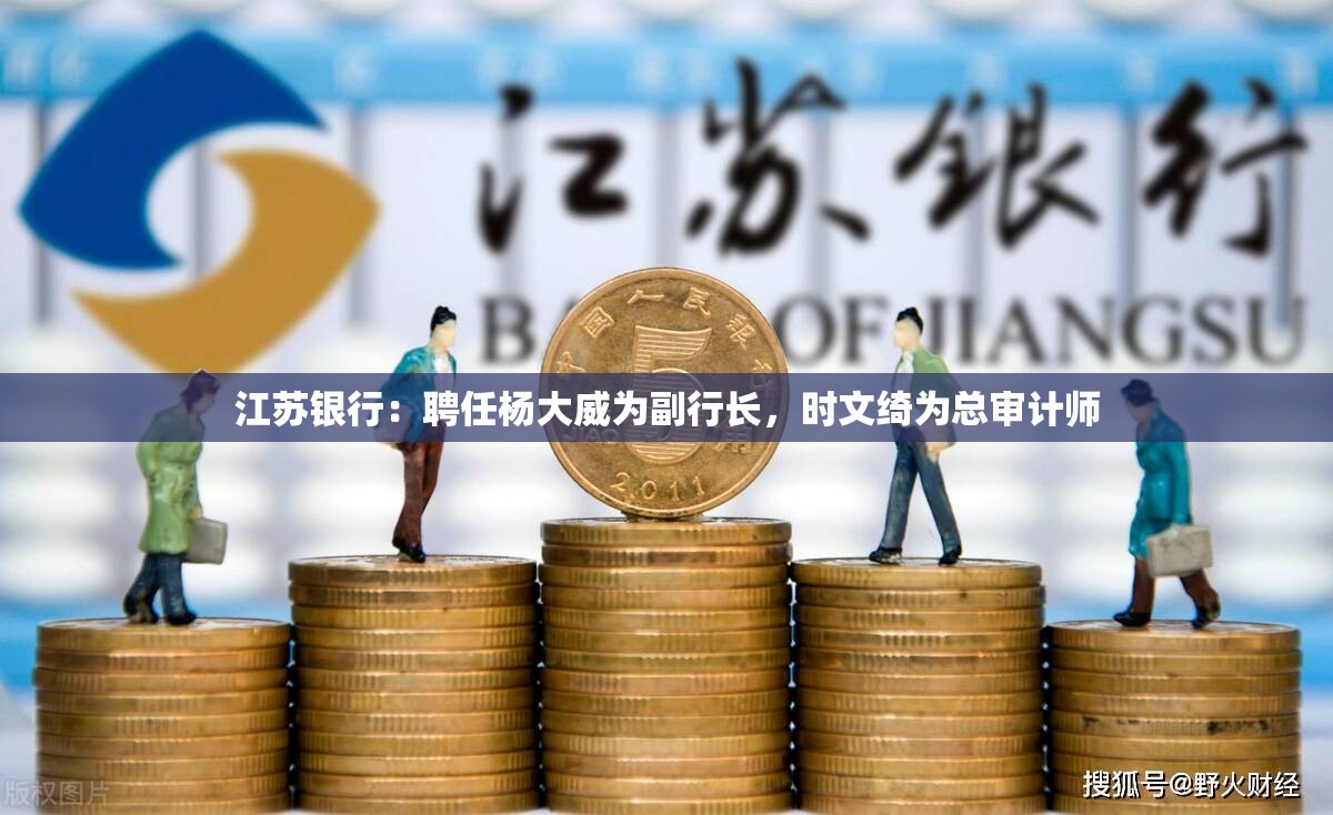 江苏银行：聘任杨大威为副行长，时文绮为总审计师