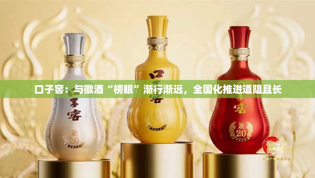 口子窖：与徽酒“榜眼”渐行渐远，全国化推进道阻且长