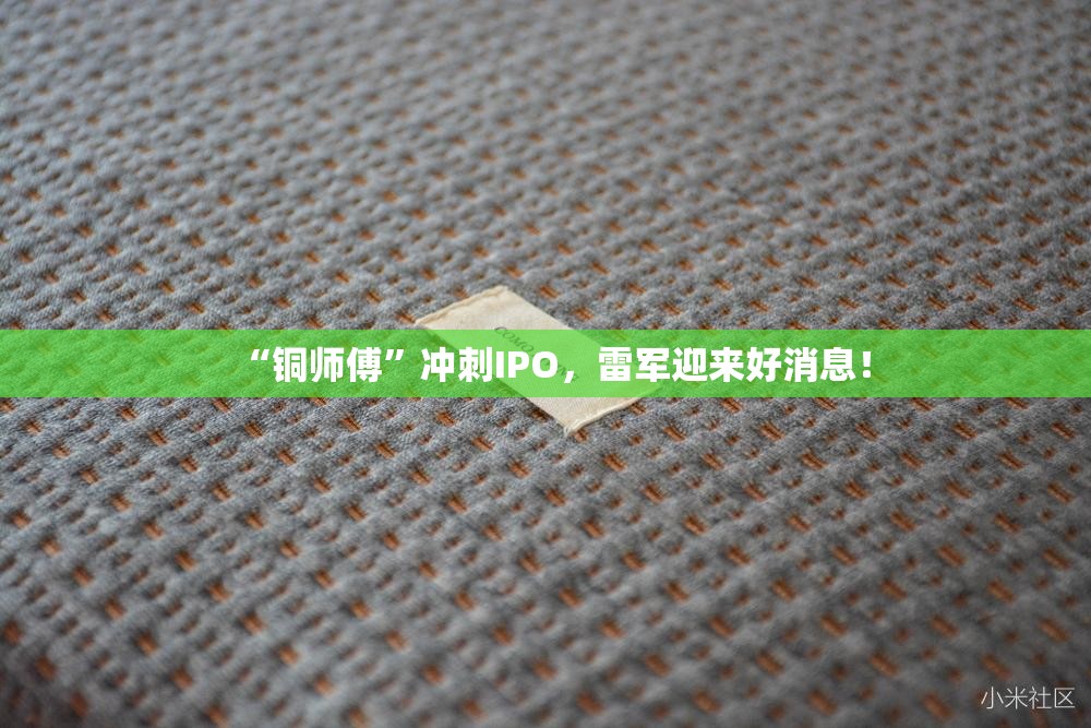 “铜师傅”冲刺IPO，雷军迎来好消息！