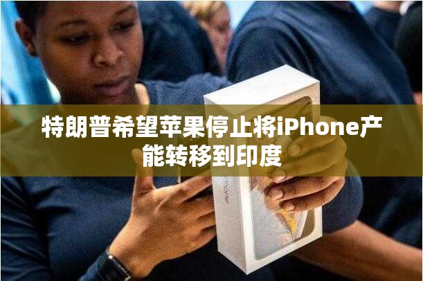 特朗普希望苹果停止将iPhone产能转移到印度