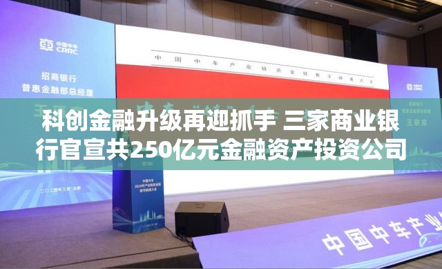 科创金融升级再迎抓手 三家商业银行官宣共250亿元金融资产投资公司设立