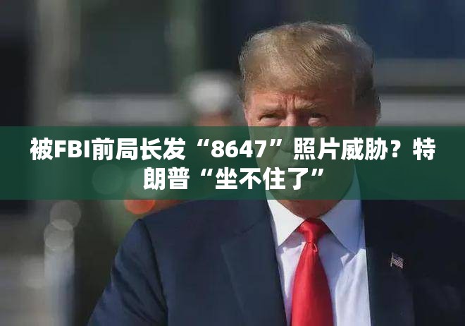 被FBI前局长发“8647”照片威胁？特朗普“坐不住了”