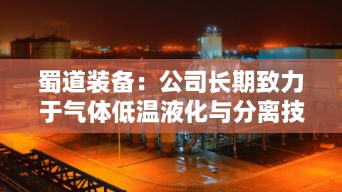 蜀道装备：公司长期致力于气体低温液化与分离技术工艺的研究与应用