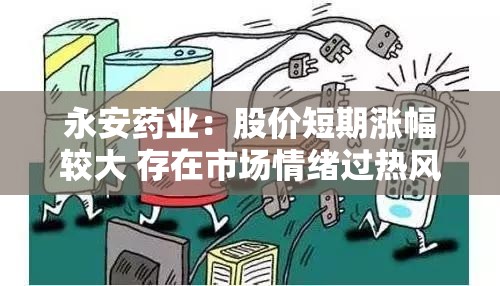 永安药业：股价短期涨幅较大 存在市场情绪过热风险