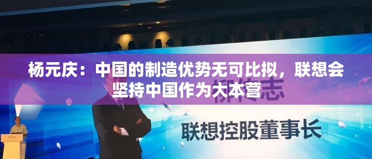 杨元庆：中国的制造优势无可比拟，联想会坚持中国作为大本营