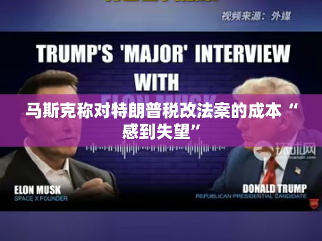 马斯克称对特朗普税改法案的成本“感到失望”