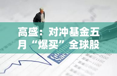 高盛：对冲基金五月“爆买”全球股！加仓速度创近半年最快