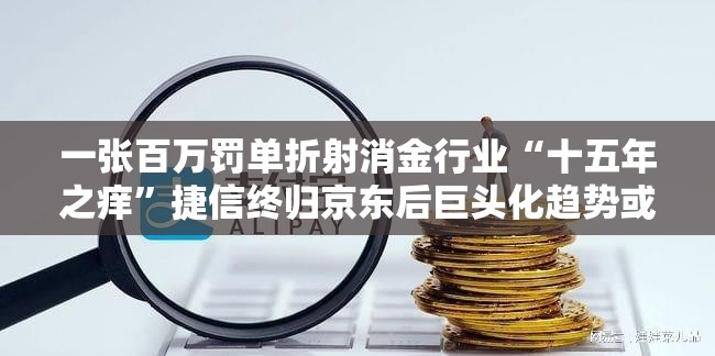 一张百万罚单折射消金行业“十五年之痒”捷信终归京东后巨头化趋势或更凸显