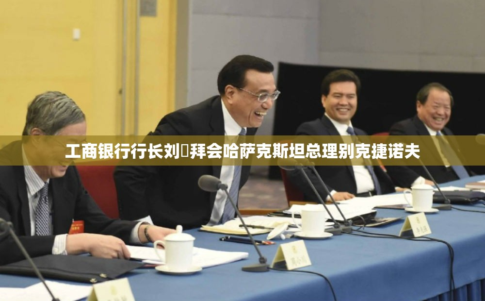 工商银行行长刘珺拜会哈萨克斯坦总理别克捷诺夫