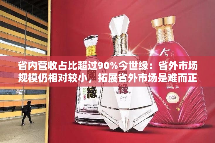 省内营收占比超过90%今世缘：省外市场规模仍相对较小，拓展省外市场是难而正确的事