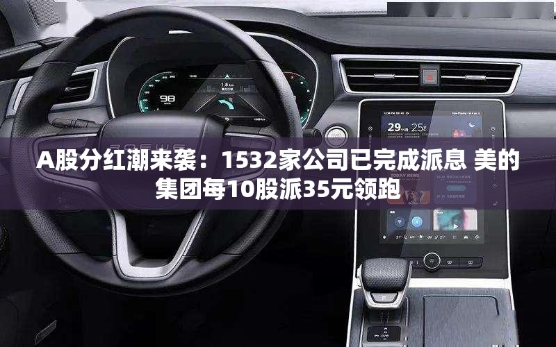 A股分红潮来袭：1532家公司已完成派息 美的集团每10股派35元领跑