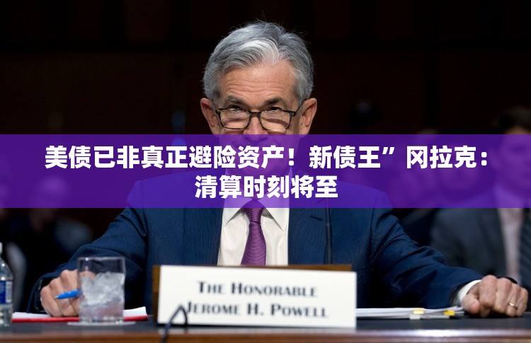 美债已非真正避险资产！新债王”冈拉克：清算时刻将至