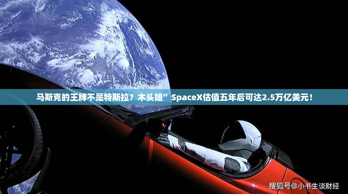 马斯克的王牌不是特斯拉？木头姐”SpaceX估值五年后可达2.5万亿美元！